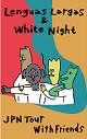 WHITE NIGHT // LENGUAS LARGAS // NUMBER TWO // SANHOSE/JPN TOUR WITH FRIEBDS