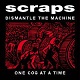 SCRAPS/DISMANTLE THE MACHINE ONE COG AT A TIME